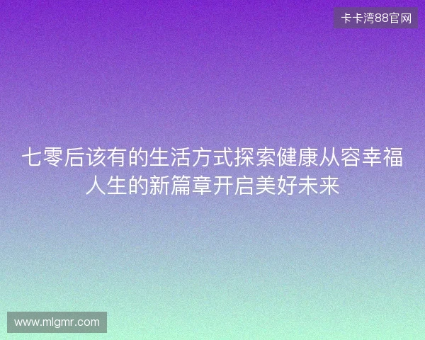 七零后该有的生活方式探索健康从容幸福人生的新篇章开启美好未来