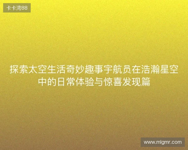 探索太空生活奇妙趣事宇航员在浩瀚星空中的日常体验与惊喜发现篇 探索太空生活奇妙趣事宇航员在浩瀚星空中的日常体验与惊喜发现篇